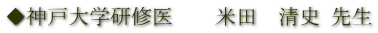 ◆神戸大学研修医　　米田　清史 先生